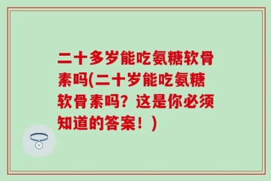 二十多岁能吃氨糖软骨素吗(二十岁能吃氨糖软骨素吗？这是你必须知道的答案！)