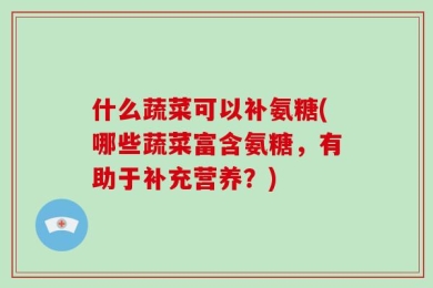 什么蔬菜可以补氨糖(哪些蔬菜富含氨糖，有助于补充营养？)