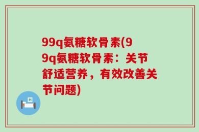 99q氨糖软骨素(99q氨糖软骨素：关节舒适营养，有效改善关节问题)