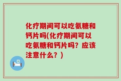 化疗期间可以吃氨糖和钙片吗(化疗期间可以吃氨糖和钙片吗？应该注意什么？)