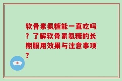软骨素氨糖能一直吃吗？了解软骨素氨糖的长期服用效果与注意事项？