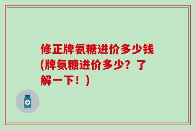 修正牌氨糖进价多少钱(牌氨糖进价多少？了解一下！)