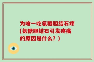 为啥一吃氨糖胆结石疼(氨糖胆结石引发疼痛的原因是什么？)