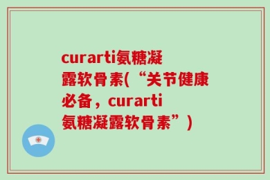 curarti氨糖凝露软骨素(“关节健康必备，curarti氨糖凝露软骨素”)