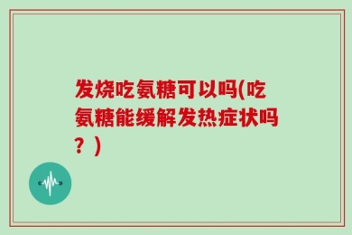 发烧吃氨糖可以吗(吃氨糖能缓解发热症状吗？)