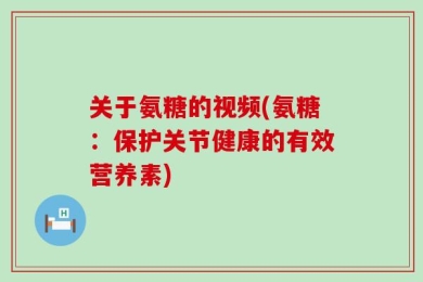 关于氨糖的视频(氨糖：保护关节健康的有效营养素)