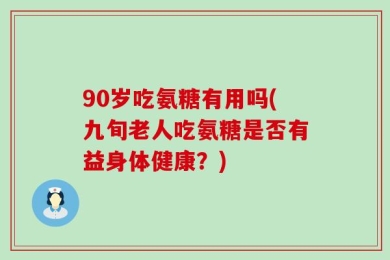 90岁吃氨糖有用吗(九旬老人吃氨糖是否有益身体健康？)