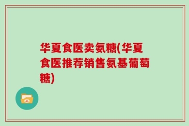 华夏食医卖氨糖(华夏食医推荐销售氨基葡萄糖)