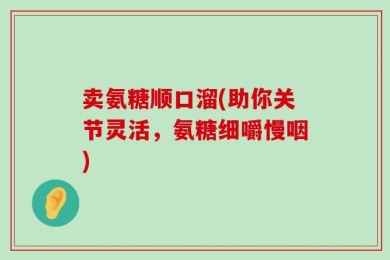 卖氨糖顺口溜(助你关节灵活，氨糖细嚼慢咽)