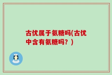 古优属于氨糖吗(古优中含有氨糖吗？)