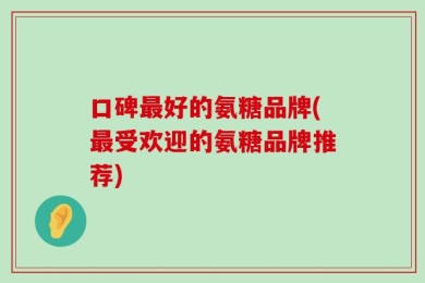 口碑最好的氨糖品牌(最受欢迎的氨糖品牌推荐)
