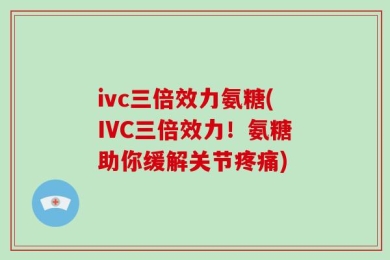 ivc三倍效力氨糖(IVC三倍效力！氨糖助你缓解关节疼痛)