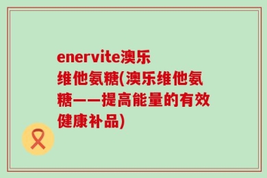 enervite澳乐维他氨糖(澳乐维他氨糖——提高能量的有效健康补品)