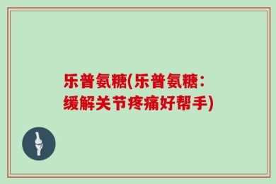 乐普氨糖(乐普氨糖：缓解关节疼痛好帮手)