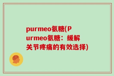 purmeo氨糖(Purmeo氨糖：缓解关节疼痛的有效选择)