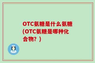 OTC氨糖是什么氨糖(OTC氨糖是哪种化合物？)