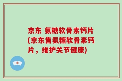 京东 氨糖软骨素钙片(京东售氨糖软骨素钙片，维护关节健康)