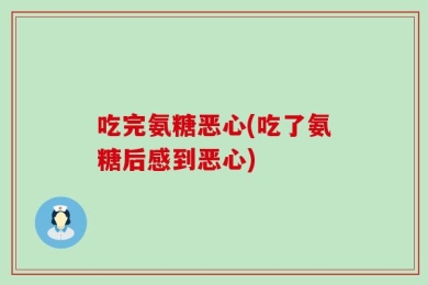 吃完氨糖恶心(吃了氨糖后感到恶心)