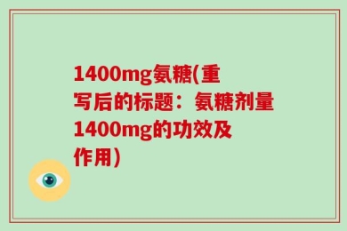 1400mg氨糖(重写后的标题：氨糖剂量1400mg的功效及作用)