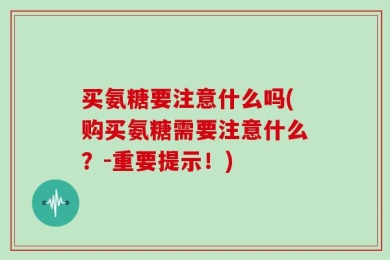 买氨糖要注意什么吗(购买氨糖需要注意什么？-重要提示！)
