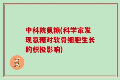 中科院氨糖(科学家发现氨糖对软骨细胞生长的积极影响)