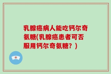 乳腺癌病人能吃钙尔奇氨糖(乳腺癌患者可否服用钙尔奇氨糖？)