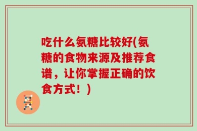 吃什么氨糖比较好(氨糖的食物来源及推荐食谱，让你掌握正确的饮食方式！)