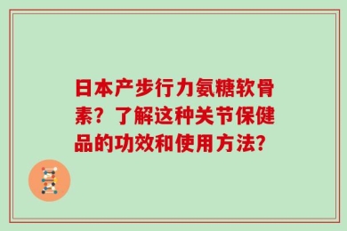 日本产步行力氨糖软骨素？了解这种关节保健品的功效和使用方法？