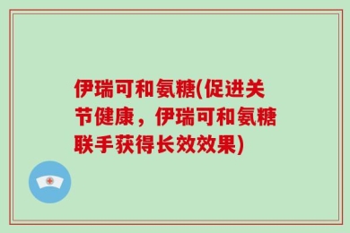 伊瑞可和氨糖(促进关节健康，伊瑞可和氨糖联手获得长效效果)