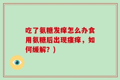 吃了氨糖发痒怎么办食用氨糖后出现瘙痒，如何缓解？)