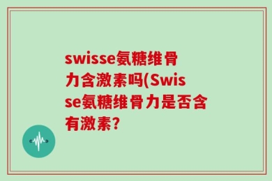 swisse氨糖维骨力含激素吗(Swisse氨糖维骨力是否含有激素？