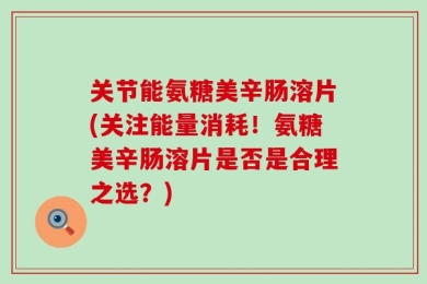 关节能氨糖美辛肠溶片(关注能量消耗！氨糖美辛肠溶片是否是合理之选？)