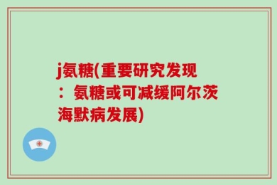 j氨糖(重要研究发现：氨糖或可减缓阿尔茨海默病发展)