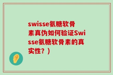swisse氨糖软骨素真伪如何验证Swisse氨糖软骨素的真实性？)