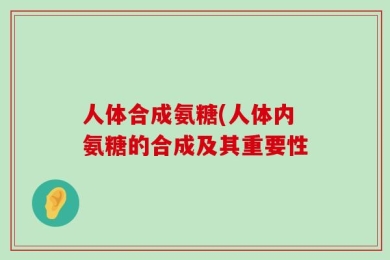 人体合成氨糖(人体内氨糖的合成及其重要性