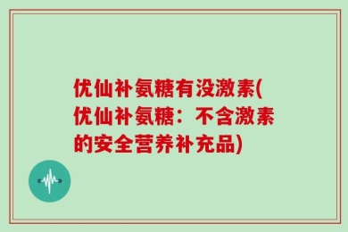 优仙补氨糖有没激素(优仙补氨糖：不含激素的安全营养补充品)