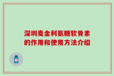 深圳麦金利氨糖软骨素的作用和使用方法介绍