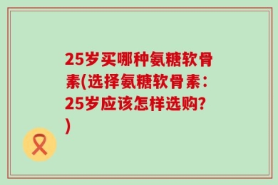 25岁买哪种氨糖软骨素(选择氨糖软骨素：25岁应该怎样选购？)