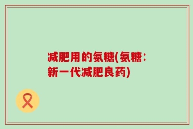 减肥用的氨糖(氨糖：新一代减肥良药)
