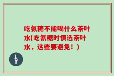 吃氨糖不能喝什么茶叶水(吃氨糖时慎选茶叶水，这些要避免！)