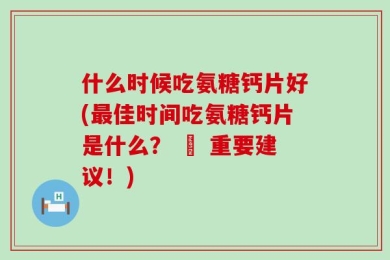 什么时候吃氨糖钙片好(最佳时间吃氨糖钙片是什么？ – 重要建议！)