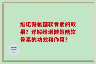 维诺健氨糖软骨素的效果？详解维诺健氨糖软骨素的功效和作用？