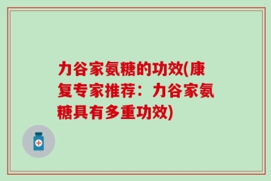 力谷家氨糖的功效(康复专家推荐：力谷家氨糖具有多重功效)