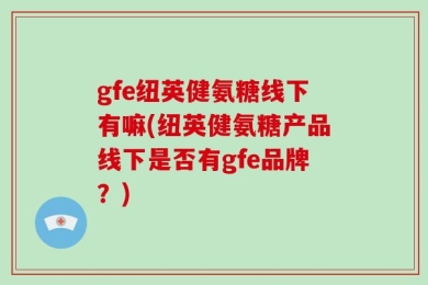 gfe纽英健氨糖线下有嘛(纽英健氨糖产品线下是否有gfe品牌？)