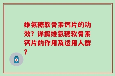 维氨糖软骨素钙片的功效？详解维氨糖软骨素钙片的作用及适用人群？