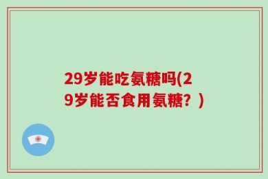 29岁能吃氨糖吗(29岁能否食用氨糖？)