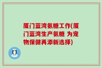 厦门蓝湾氨糖工作(厦门蓝湾生产氨糖 为宠物保健再添新选择)