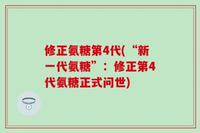 修正氨糖第4代(“新一代氨糖”：修正第4代氨糖正式问世)