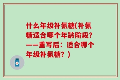 什么年级补氨糖(补氨糖适合哪个年龄阶段？——重写后：适合哪个年级补氨糖？)