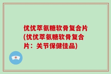 优优萃氨糖软骨复合片(优优萃氨糖软骨复合片：关节保健佳品)
